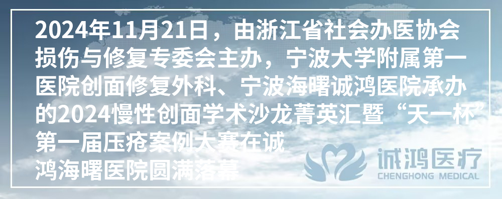 2024年11月21日，由浙江省社會辦醫協會損傷與修復專委會主辦，寧波大學附屬第一醫院創面修復外科、寧波海曙誠鴻醫院承辦的2024慢性創面學術沙龍菁英匯暨“天一杯”第一屆壓瘡案例大賽在誠鴻海曙醫院圓滿落幕